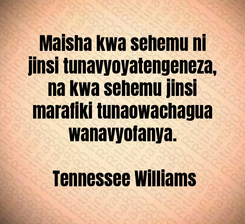 Maisha kwa sehemu ni jinsi tunavyoyatengeneza, na kwa sehemu jinsi marafiki tunaowachagua wanavyofanya. Tennessee Williams