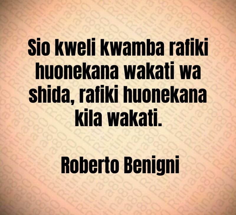 Sio kweli kwamba rafiki huonekana wakati wa shida, rafiki huonekana kila wakati. Roberto Benigni