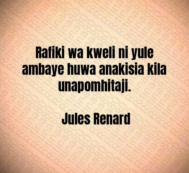 Rafiki wa kweli ni yule ambaye huwa anakisia kila unapomhitaji. Jules Renard