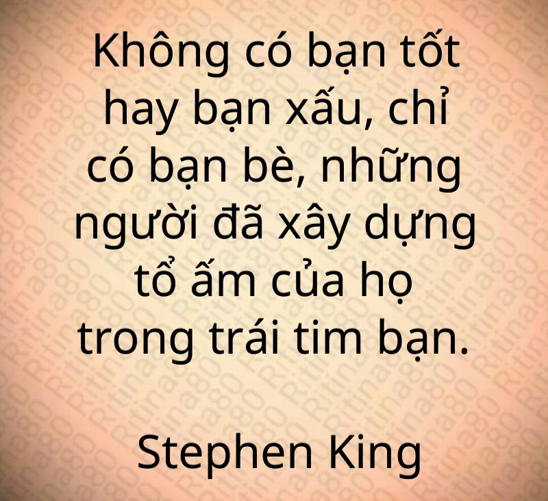 Không có bạn tốt hay bạn xấu, chỉ có bạn bè, những người đã xây dựng tổ ấm của họ trong trái tim bạn. Stephen King