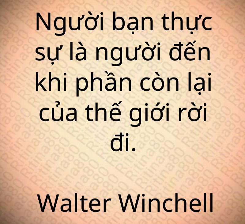 Người bạn thực sự là người đến khi phần còn lại của thế giới rời đi. Walter Winchell