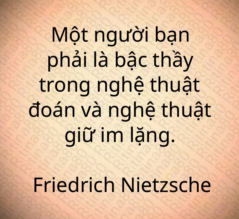 Một người bạn phải là bậc thầy trong nghệ thuật đoán và nghệ thuật giữ im lặng. Friedrich Nietzsche