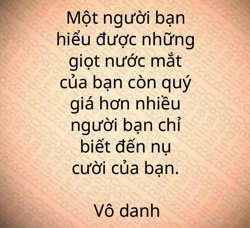 Một người bạn hiểu được những giọt nước mắt của bạn còn quý giá hơn nhiều người bạn chỉ biết đến nụ cười của bạn. Vô danh