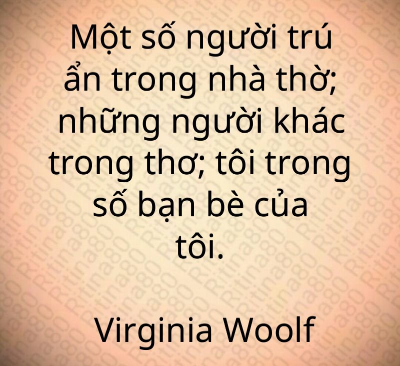 Một số người trú ẩn trong nhà thờ; những người khác trong thơ; tôi trong số bạn bè của tôi. Virginia Woolf