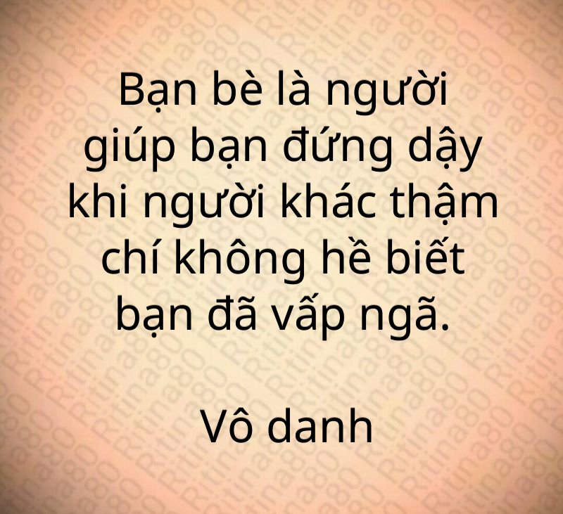 Bạn bè là người giúp bạn đứng dậy khi người khác thậm chí không hề biết bạn đã vấp ngã. Vô danh