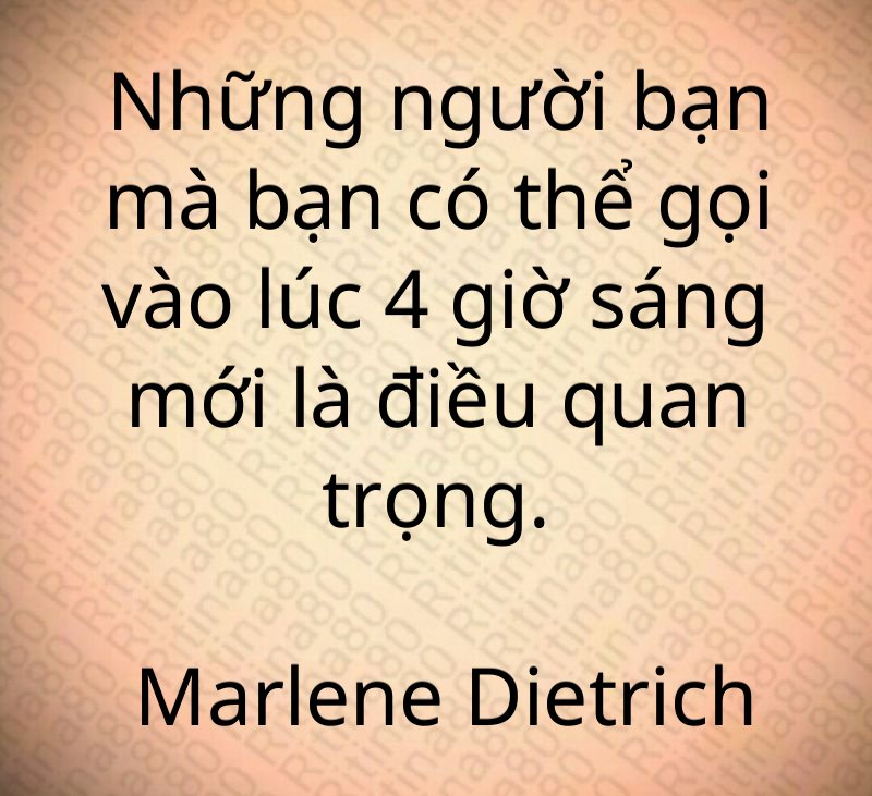 Những người bạn mà bạn có thể gọi vào lúc 4 giờ sáng mới là điều quan trọng. Marlene Dietrich