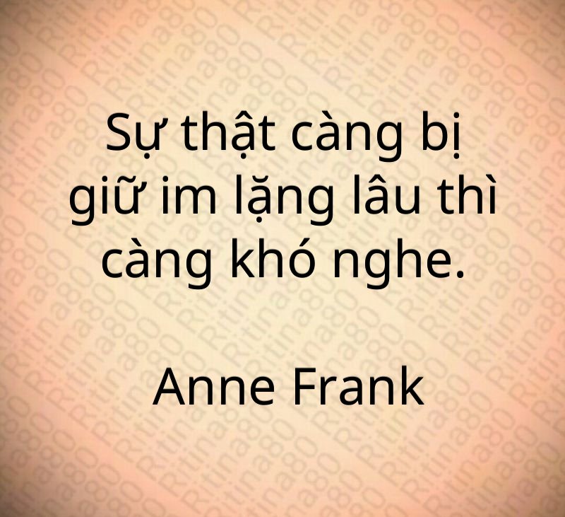 Sự thật càng bị giữ im lặng lâu thì càng khó nghe. Anne Frank