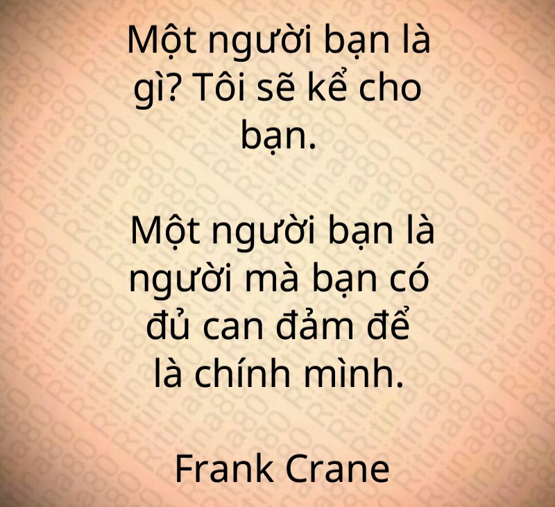 Một người bạn là gì? Tôi sẽ kể cho bạn. Một người bạn là người mà bạn có đủ can đảm để là chính mình. Frank Crane