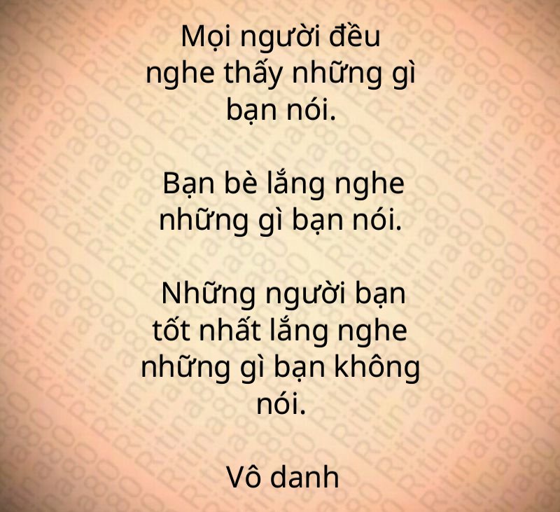 Mọi người đều nghe thấy những gì bạn nói. Bạn bè lắng nghe những gì bạn nói. Những người bạn tốt nhất lắng nghe những gì bạn không nói. Vô danh