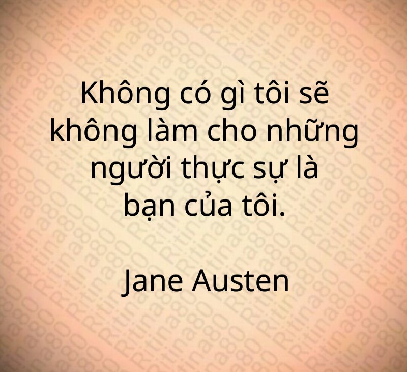 Không có gì tôi sẽ không làm cho những người thực sự là bạn của tôi. Jane Austen