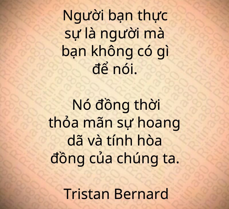 Người bạn thực sự là người mà bạn không có gì để nói. Nó đồng thời thỏa mãn sự hoang dã và tính hòa đồng của chúng ta. Tristan Bernard