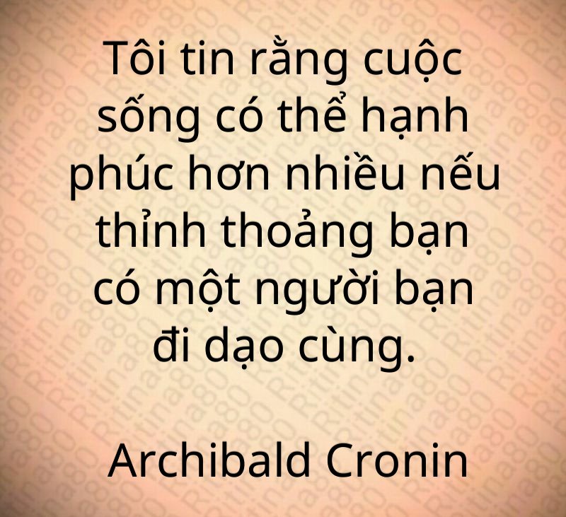 Tôi tin rằng cuộc sống có thể hạnh phúc hơn nhiều nếu thỉnh thoảng bạn có một người bạn đi dạo cùng. Archibald Cronin