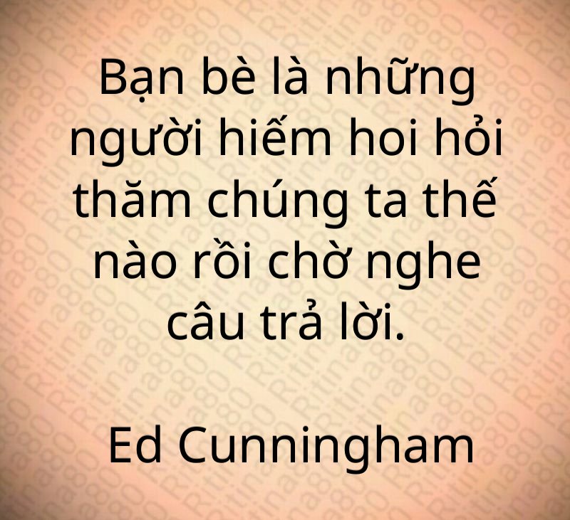 Bạn bè là những người hiếm hoi hỏi thăm chúng ta thế nào rồi chờ nghe câu trả lời. Ed Cunningham