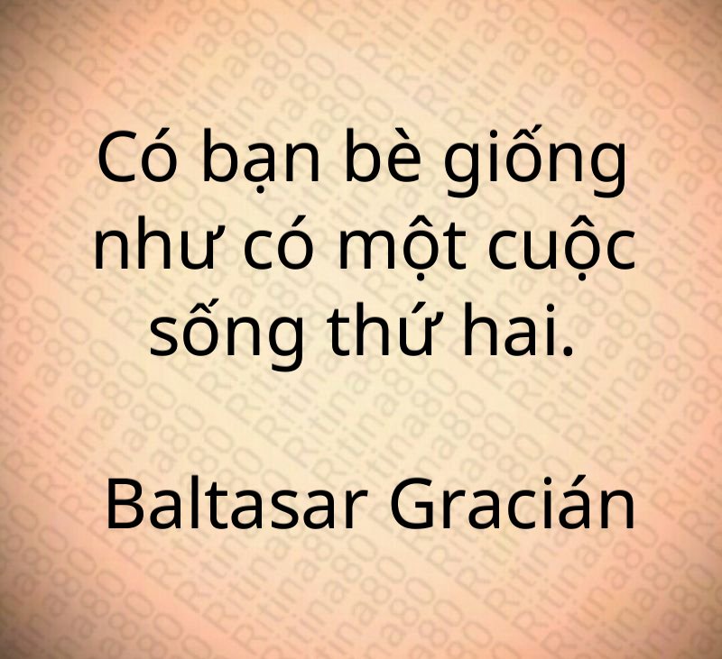 Có bạn bè giống như có một cuộc sống thứ hai. Baltasar Gracián