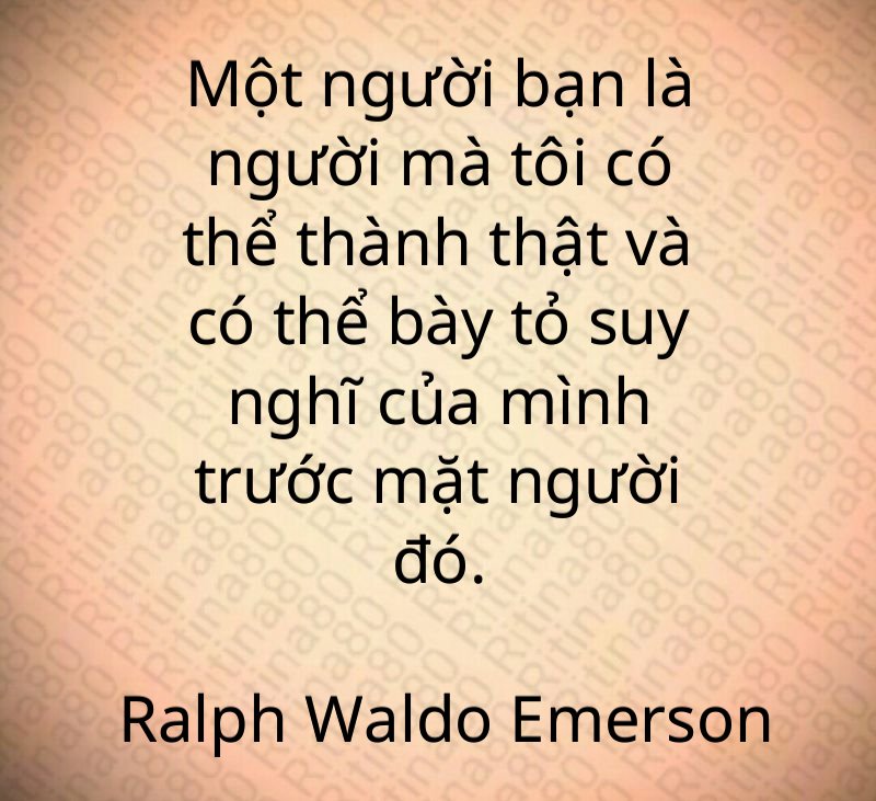 Một người bạn là người mà tôi có thể thành thật và có thể bày tỏ suy nghĩ của mình trước mặt người đó. Ralph Waldo Emerson