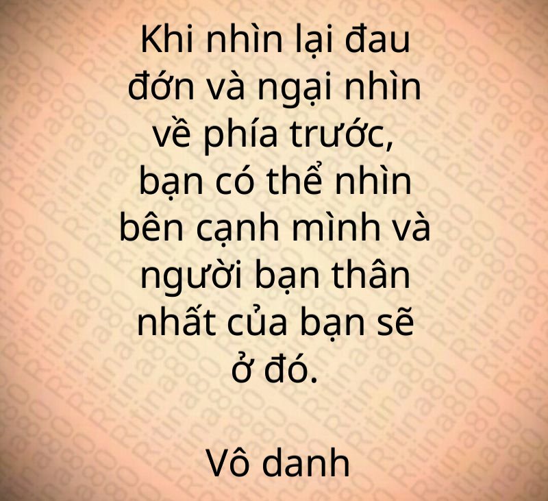 Khi nhìn lại đau đớn và ngại nhìn về phía trước, bạn có thể nhìn bên cạnh mình và người bạn thân nhất của bạn sẽ ở đó. Vô danh