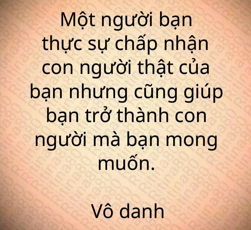 Một người bạn thực sự chấp nhận con người thật của bạn nhưng cũng giúp bạn trở thành con người mà bạn mong muốn. Vô danh