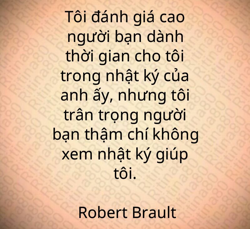 Tôi đánh giá cao người bạn dành thời gian cho tôi trong nhật ký của anh ấy, nhưng tôi trân trọng người bạn thậm chí không xem nhật ký giúp tôi. Robert Brault