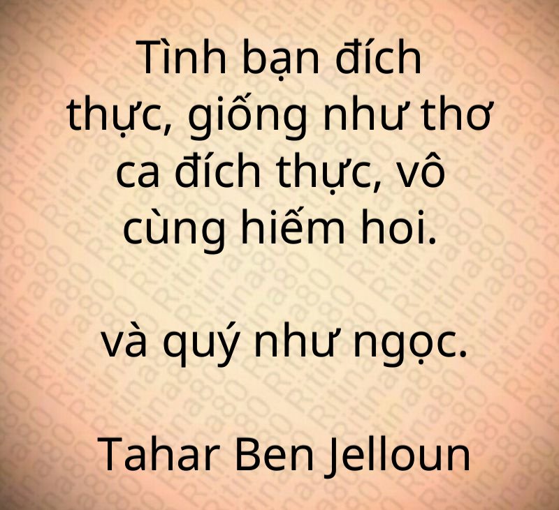 Tình bạn đích thực, giống như thơ ca đích thực, vô cùng hiếm hoi. và quý như ngọc. Tahar Ben Jelloun