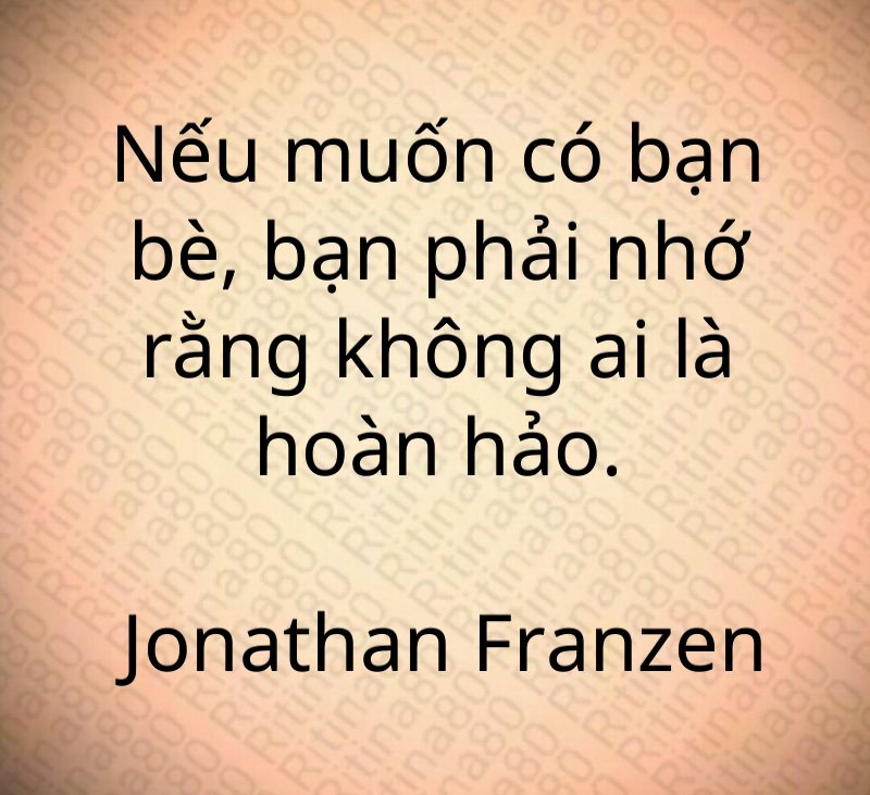 Nếu muốn có bạn bè, bạn phải nhớ rằng không ai là hoàn hảo. Jonathan Franzen