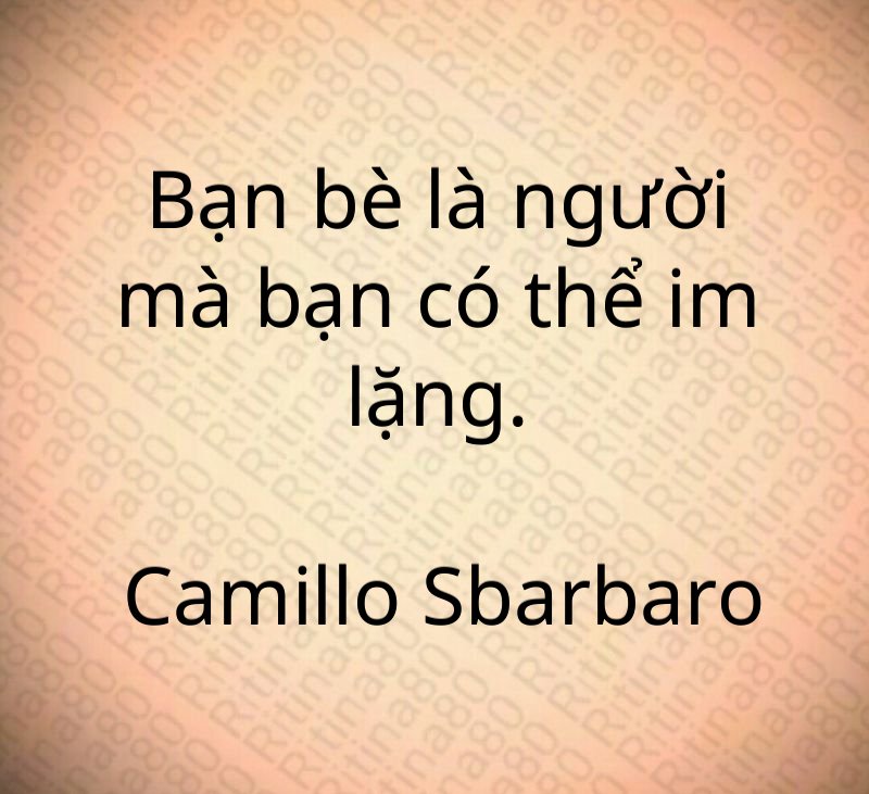 Bạn bè là người mà bạn có thể im lặng. Camillo Sbarbaro