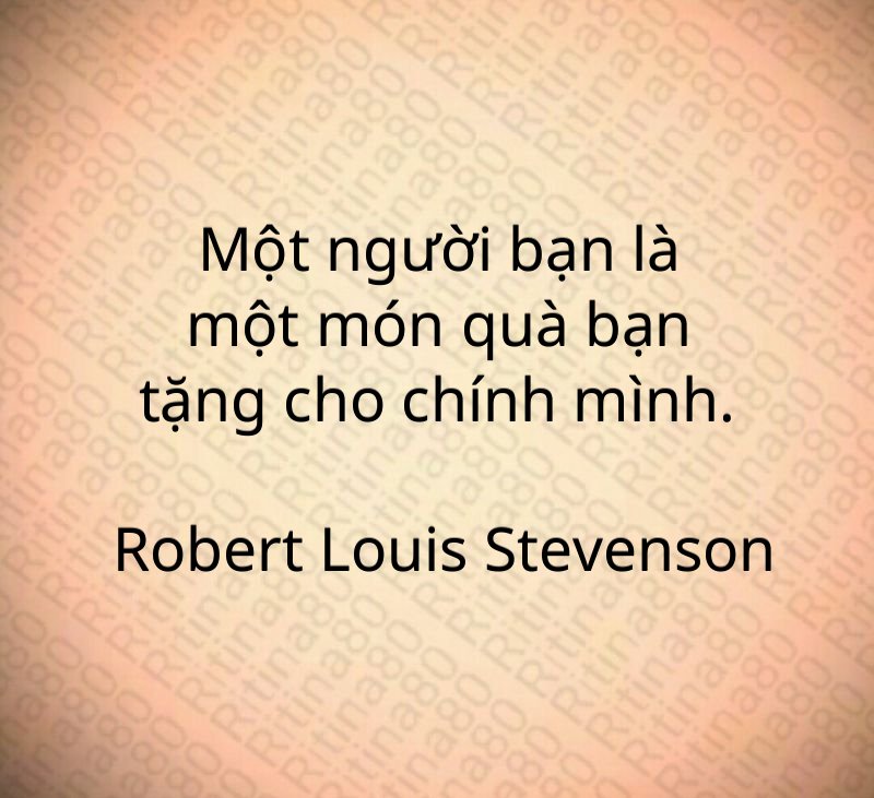 Một người bạn là một món quà bạn tặng cho chính mình. Robert Louis Stevenson