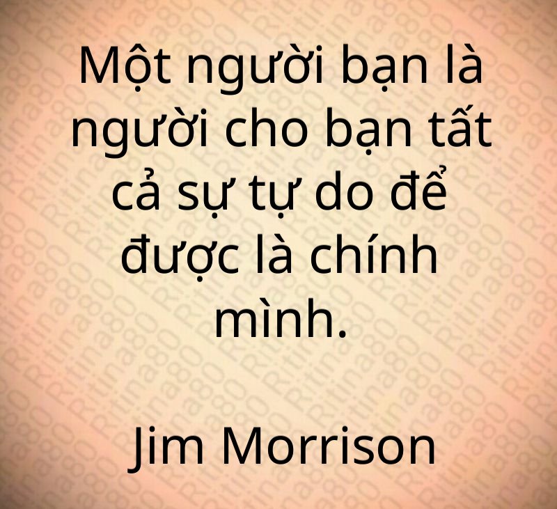 Một người bạn là người cho bạn tất cả sự tự do để được là chính mình. Jim Morrison