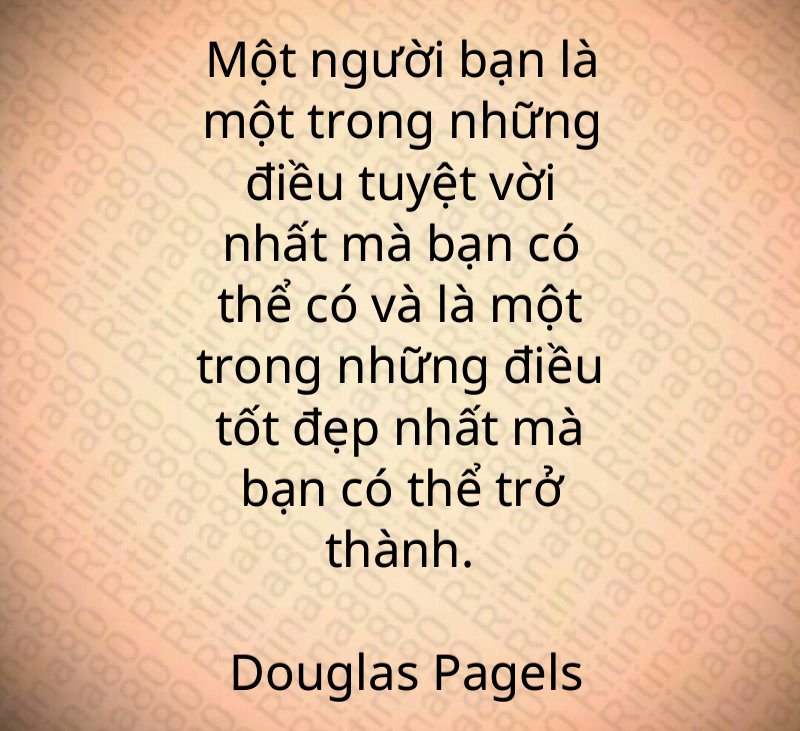 Một người bạn là một trong những điều tuyệt vời nhất mà bạn có thể có và là một trong những điều tốt đẹp nhất mà bạn có thể trở thành. Douglas Pagels