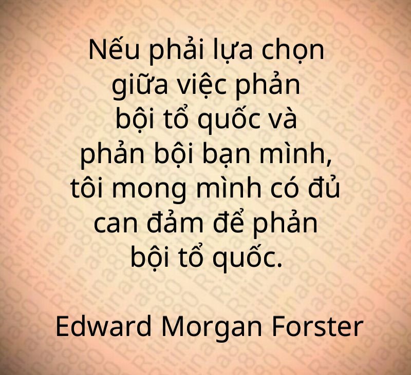 Nếu phải lựa chọn giữa việc phản bội tổ quốc và phản bội bạn mình, tôi mong mình có đủ can đảm để phản bội tổ quốc. Edward Morgan Forster