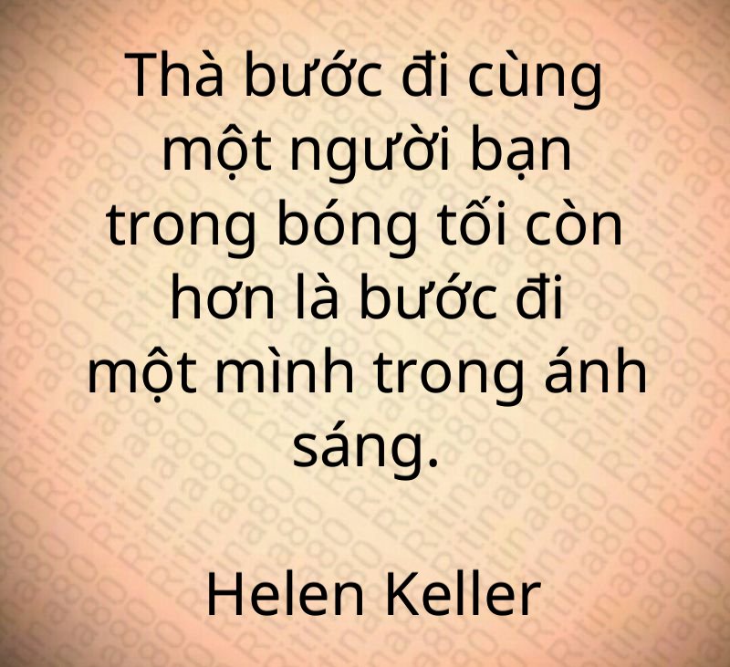 Thà bước đi cùng một người bạn trong bóng tối còn hơn là bước đi một mình trong ánh sáng. Helen Keller