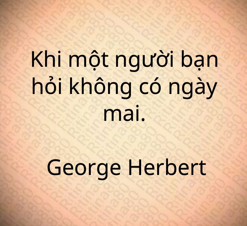 Khi một người bạn hỏi không có ngày mai. George Herbert