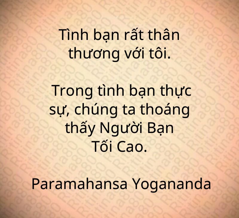 Tình bạn rất thân thương với tôi. Trong tình bạn thực sự, chúng ta thoáng thấy Người Bạn Tối Cao. Paramahansa Yogananda