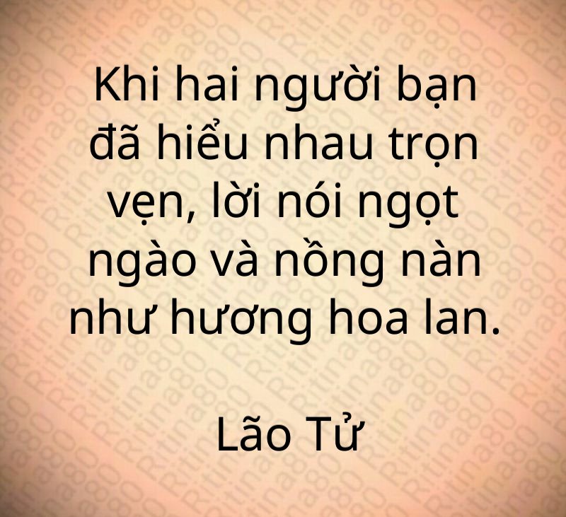 Khi hai người bạn đã hiểu nhau trọn vẹn, lời nói ngọt ngào và nồng nàn như hương hoa lan. Lão Tử