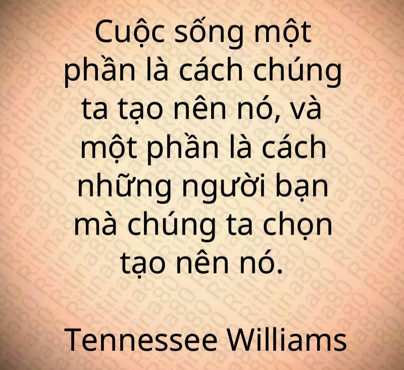 Cuộc sống một phần là cách chúng ta tạo nên nó, và một phần là cách những người bạn mà chúng ta chọn tạo nên nó. Tennessee Williams