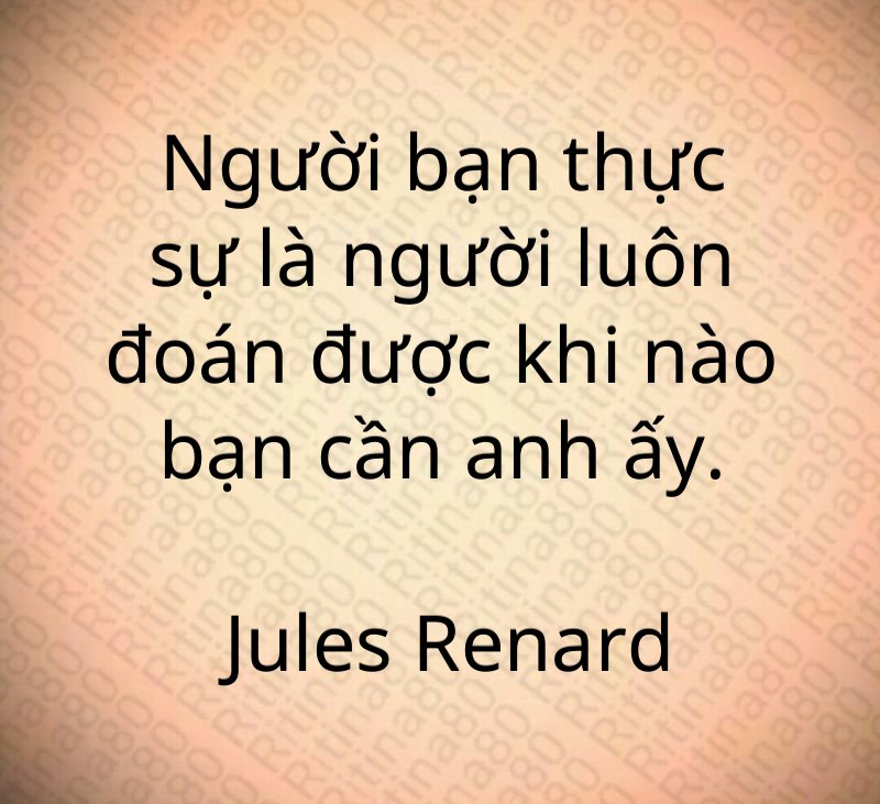 Người bạn thực sự là người luôn đoán được khi nào bạn cần anh ấy. Jules Renard