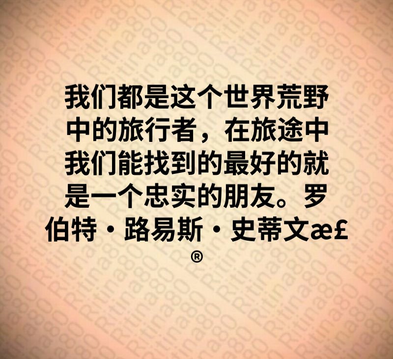 我们都是这个世界荒野中的旅行者，在旅途中我们能找到的最好的就是一个忠实的朋友。罗伯特·路易斯·史蒂文森