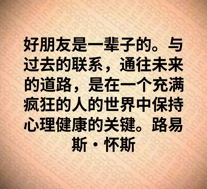 好朋友是一辈子的。与过去的联系，通往未来的道路，是在一个充满疯狂的人的世界中保持心理健康的关键。路易斯·怀斯