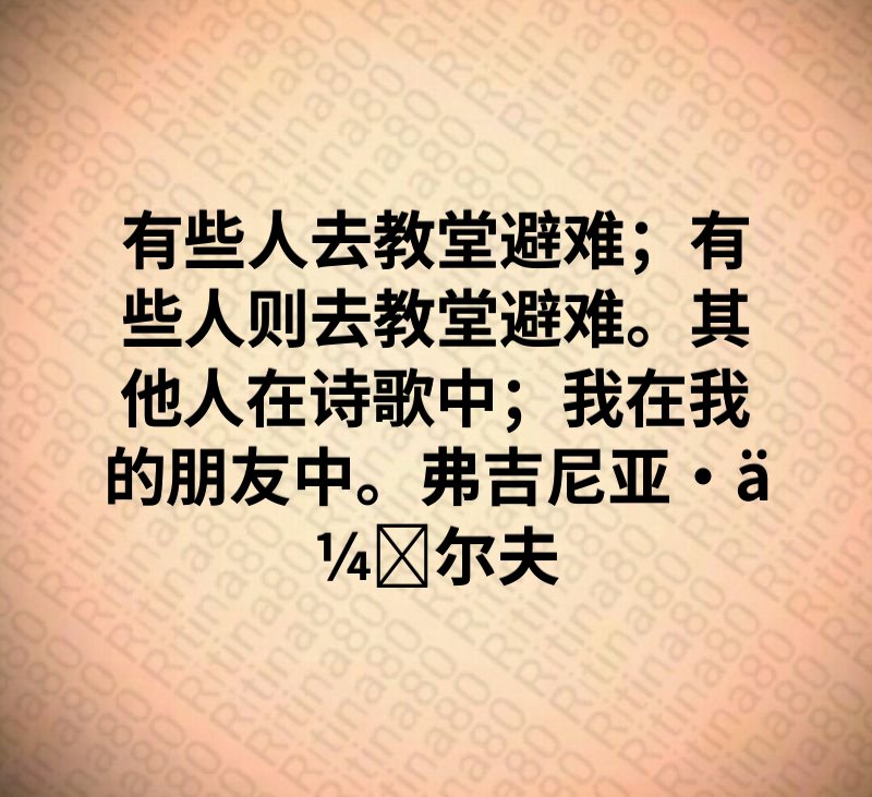 有些人去教堂避难；有些人则去教堂避难。其他人在诗歌中；我在我的朋友中。弗吉尼亚·伍尔夫