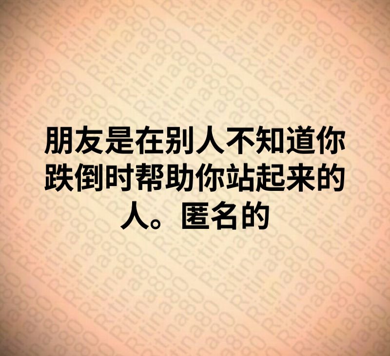 朋友是在别人不知道你跌倒时帮助你站起来的人。匿名的