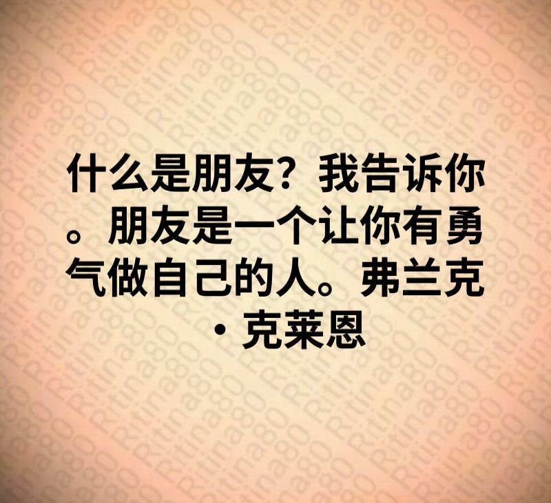 什么是朋友？我告诉你。朋友是一个让你有勇气做自己的人。弗兰克·克莱恩