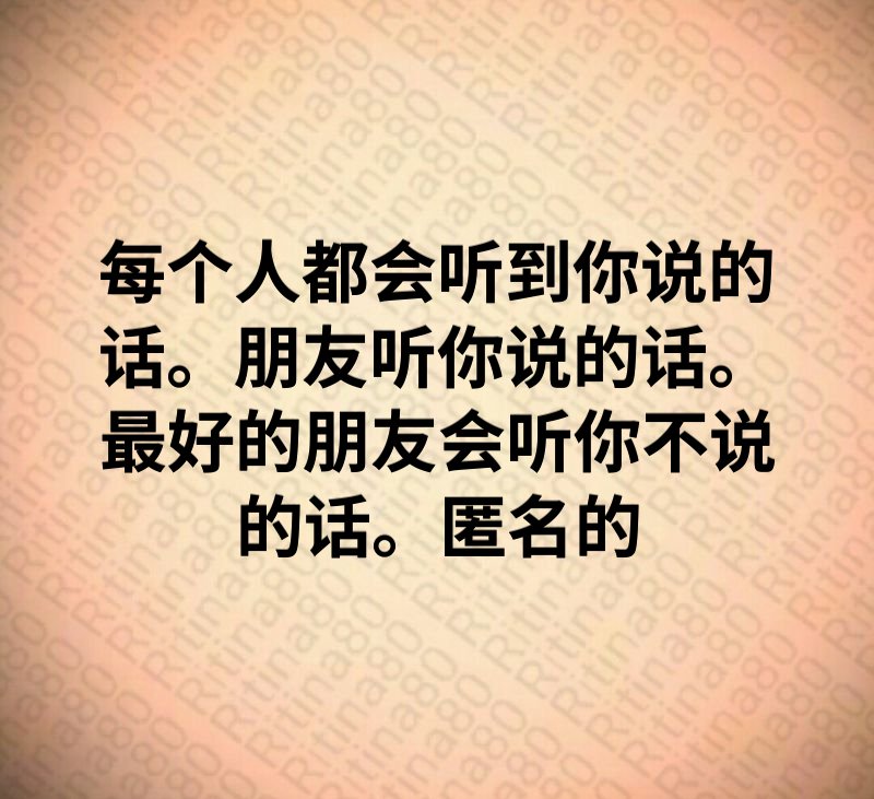 每个人都会听到你说的话。朋友听你说的话。最好的朋友会听你不说的话。匿名的