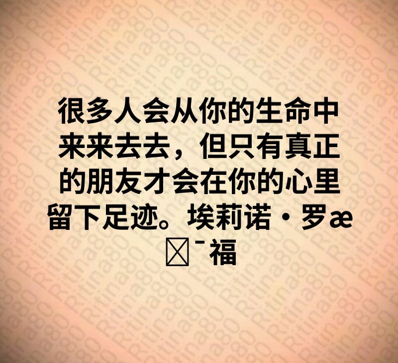 很多人会从你的生命中来来去去，但只有真正的朋友才会在你的心里留下足迹。埃莉诺·罗斯福