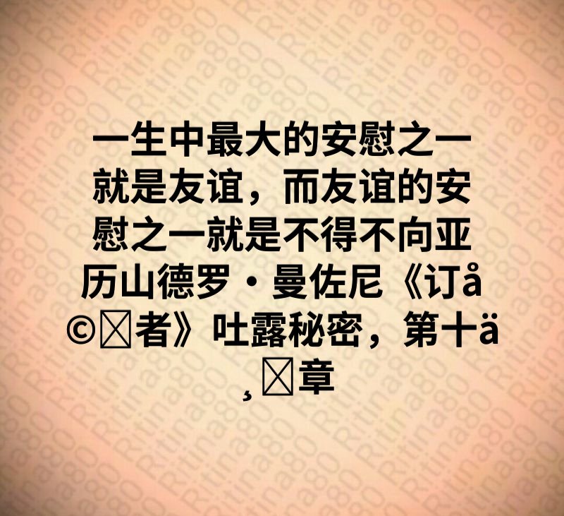 一生中最大的安慰之一就是友谊，而友谊的安慰之一就是不得不向亚历山德罗·曼佐尼《订婚者》吐露秘密，第十一章