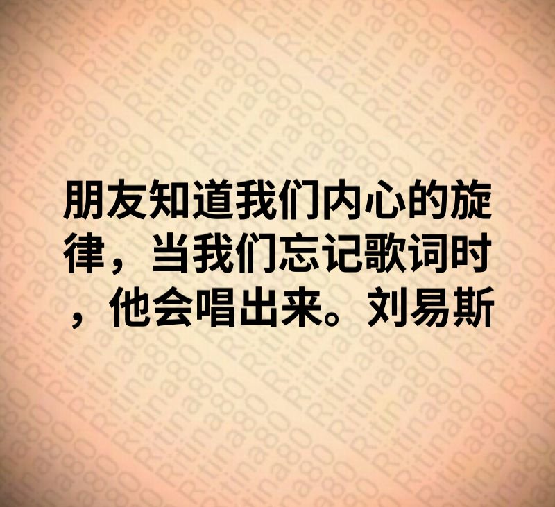 朋友知道我们内心的旋律，当我们忘记歌词时，他会唱出来。刘易斯