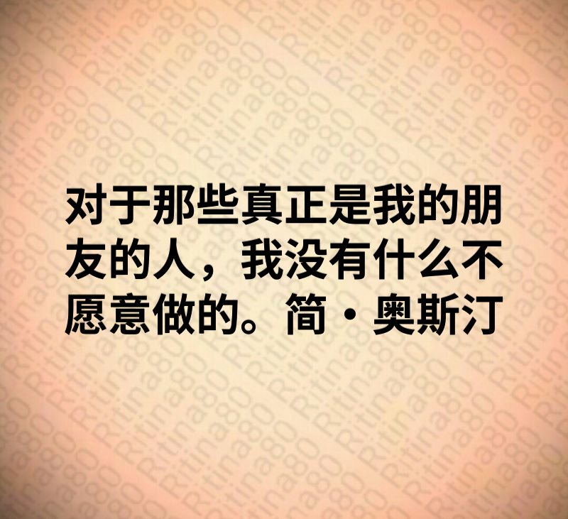 对于那些真正是我的朋友的人，我没有什么不愿意做的。简·奥斯汀