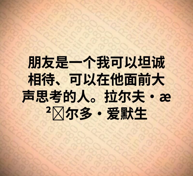 朋友是一个我可以坦诚相待、可以在他面前大声思考的人。拉尔夫·沃尔多·爱默生