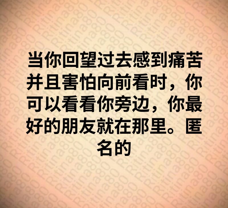 当你回望过去感到痛苦并且害怕向前看时，你可以看看你旁边，你最好的朋友就在那里。匿名的