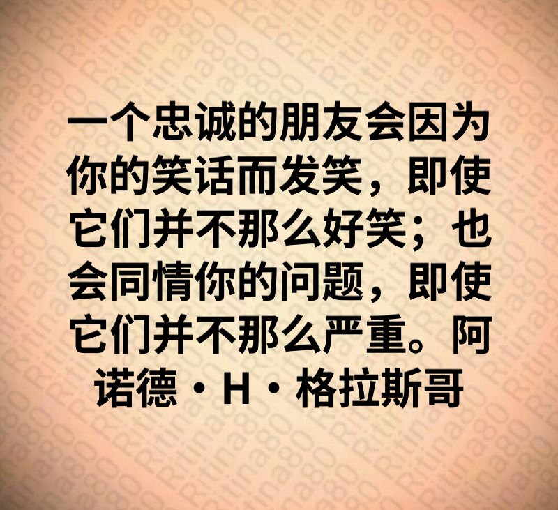 一个忠诚的朋友会因为你的笑话而发笑，即使它们并不那么好笑；也会同情你的问题，即使它们并不那么严重。阿诺德·H·格拉斯哥