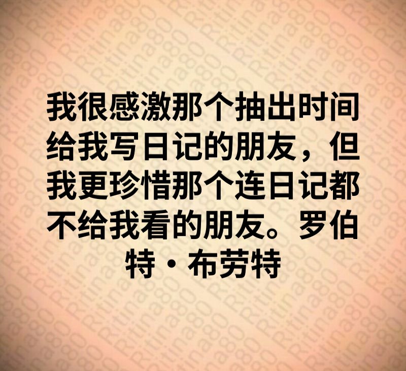 我很感激那个抽出时间给我写日记的朋友，但我更珍惜那个连日记都不给我看的朋友。罗伯特·布劳特