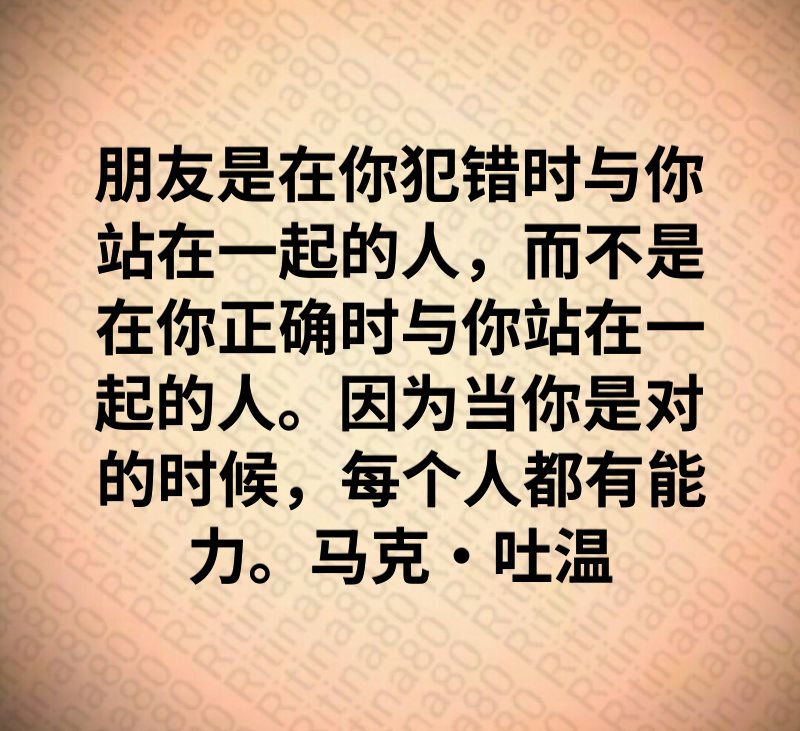 朋友是在你犯错时与你站在一起的人，而不是在你正确时与你站在一起的人。因为当你是对的时候，每个人都有能力。马克·吐温